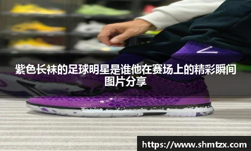 紫色长袜的足球明星是谁他在赛场上的精彩瞬间图片分享