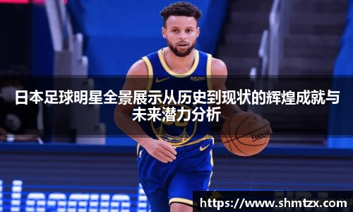 日本足球明星全景展示从历史到现状的辉煌成就与未来潜力分析