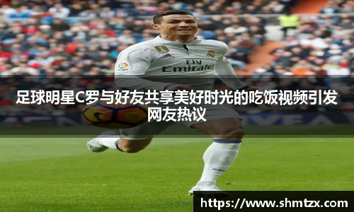 足球明星C罗与好友共享美好时光的吃饭视频引发网友热议