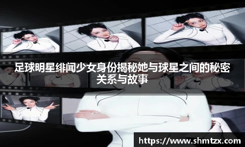 足球明星绯闻少女身份揭秘她与球星之间的秘密关系与故事