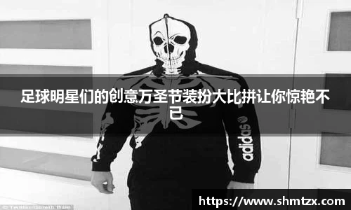 足球明星们的创意万圣节装扮大比拼让你惊艳不已
