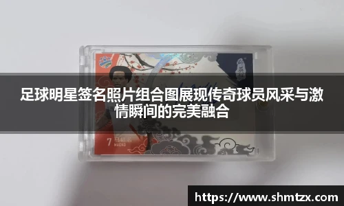 足球明星签名照片组合图展现传奇球员风采与激情瞬间的完美融合